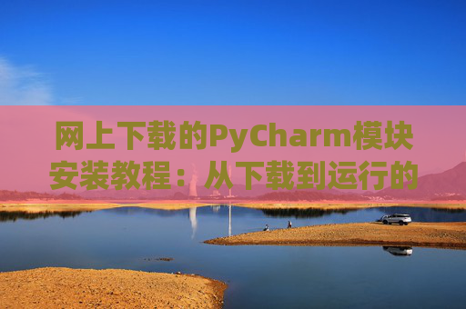 网上下载的PyCharm模块安装教程：从下载到运行的全流程